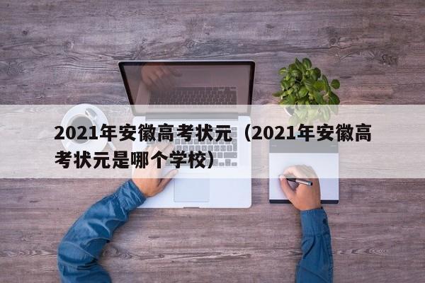 2021年安徽高考状元（2021年安徽高考状元是哪个学校）