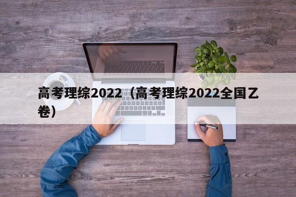 高考理综2022（高考理综2022全国乙卷）