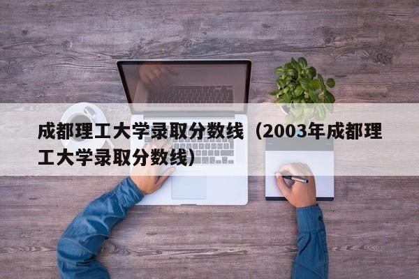 成都理工大学录取分数线（2003年成都理工大学录取分数线）