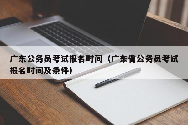 广东公务员考试报名时间（广东省公务员考试报名时间及条件）