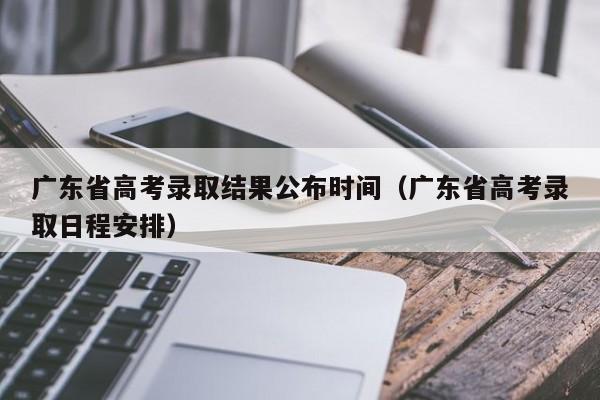 广东省高考录取结果公布时间（广东省高考录取日程安排）