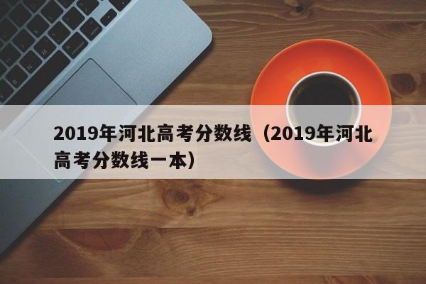 2019年河北高考分数线（2019年河北高考分数线一本）