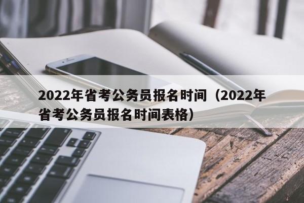 2022年省考公务员报名时间（2022年省考公务员报名时间表格）