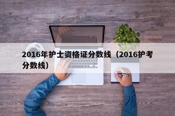 2016年护士资格证分数线（2016护考分数线）