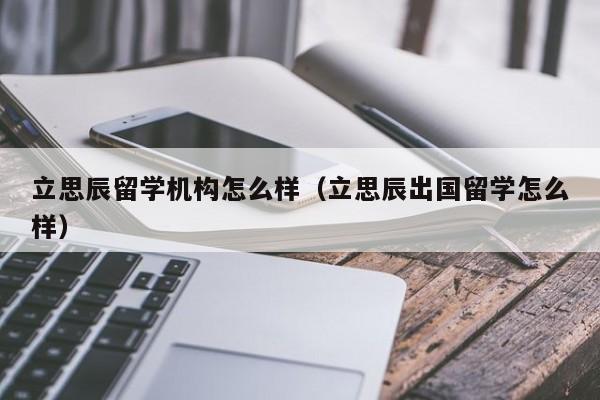 立思辰留学机构怎么样（立思辰出国留学怎么样）