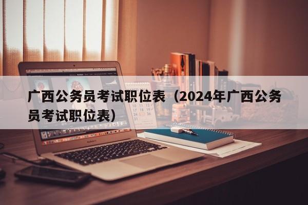 广西公务员考试职位表（2024年广西公务员考试职位表）