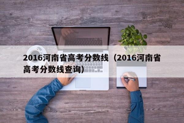 2016河南省高考分数线（2016河南省高考分数线查询）