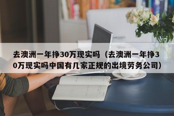 去澳洲一年挣30万现实吗（去澳洲一年挣30万现实吗中国有几家正规的出境劳务公司）