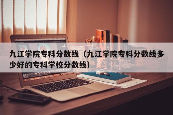 九江学院专科分数线（九江学院专科分数线多少好的专科学校分数线）