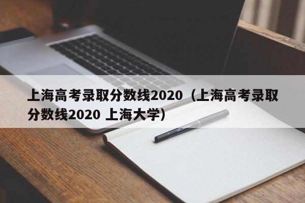 上海高考录取分数线2020（上海高考录取分数线2020 上海大学）