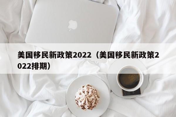 美国移民新政策2022（美国移民新政策2022排期）