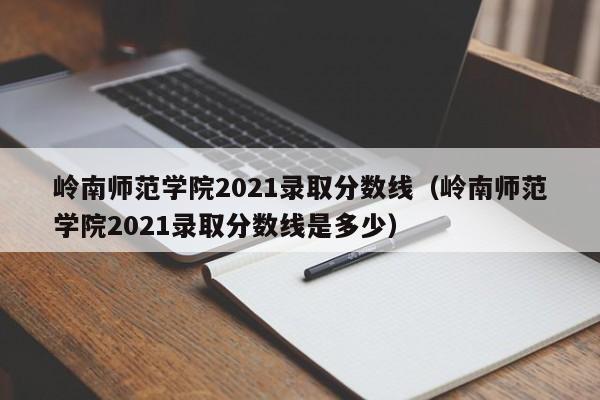 岭南师范学院2021录取分数线（岭南师范学院2021录取分数线是多少）