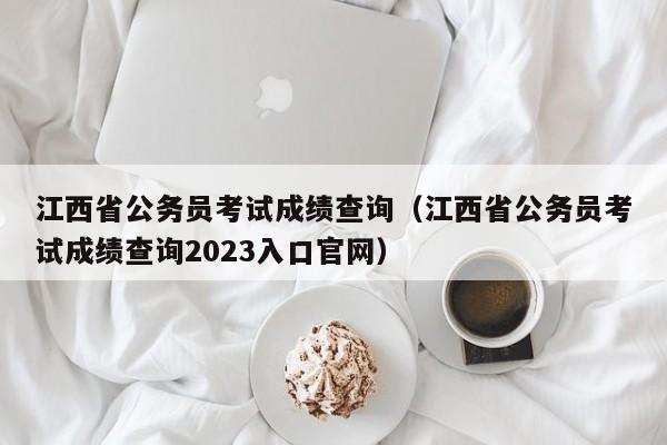 江西省公务员考试成绩查询（江西省公务员考试成绩查询2023入口官网）