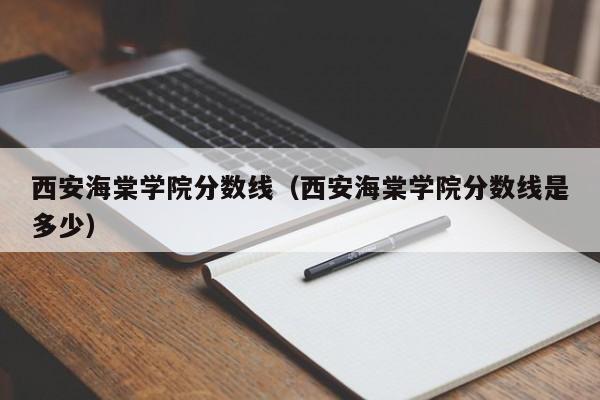 西安海棠学院分数线（西安海棠学院分数线是多少）