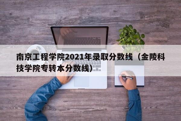 南京工程学院2021年录取分数线（金陵科技学院专转本分数线）