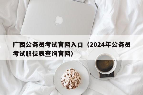 广西公务员考试官网入口（2024年公务员考试职位表查询官网）