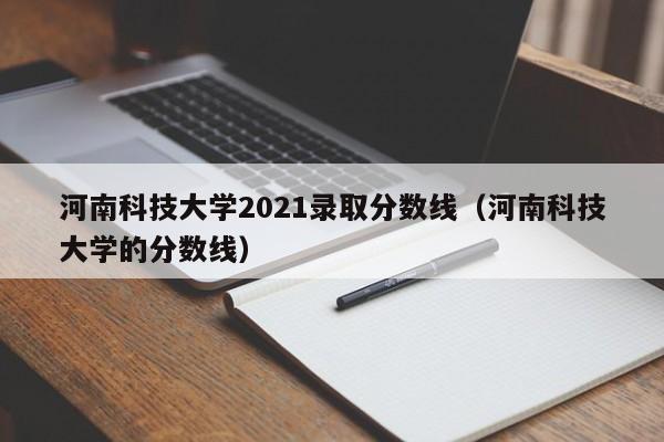 河南科技大学2021录取分数线（河南科技大学的分数线）