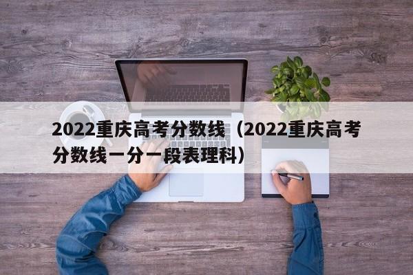 2022重庆高考分数线（2022重庆高考分数线一分一段表理科）