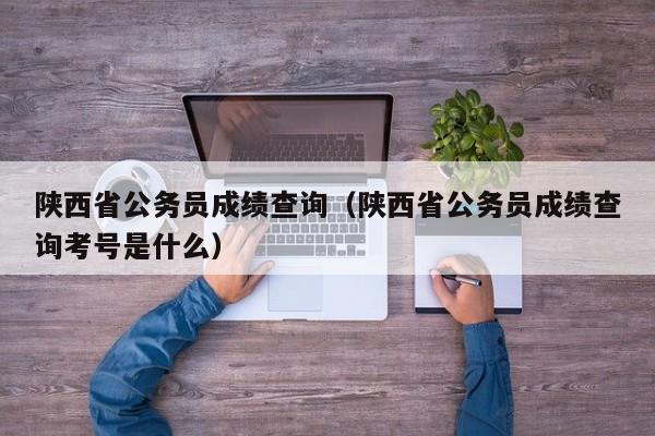 陕西省公务员成绩查询（陕西省公务员成绩查询考号是什么）