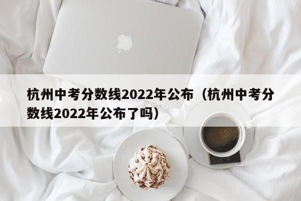 杭州中考分数线2022年公布（杭州中考分数线2022年公布了吗）