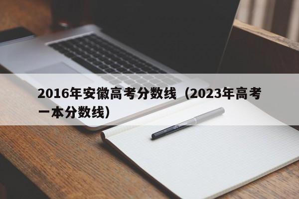 2016年安徽高考分数线（2023年高考一本分数线）