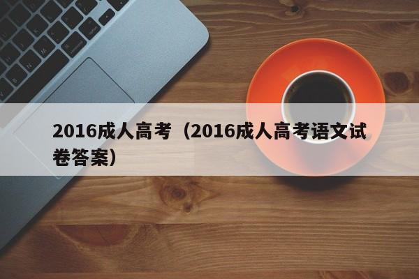 2016成人高考（2016成人高考语文试卷答案）