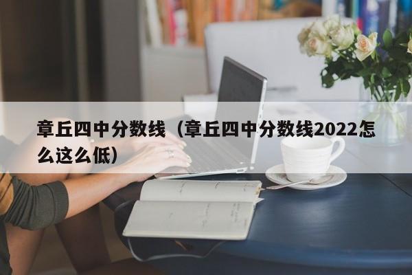 章丘四中分数线（章丘四中分数线2022怎么这么低）