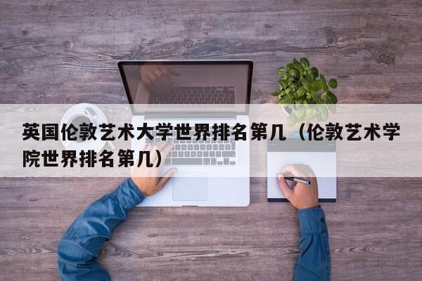 英国伦敦艺术大学世界排名第几（伦敦艺术学院世界排名第几）