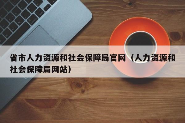 省市人力资源和社会保障局官网（人力资源和社会保障局网站）