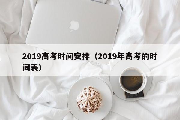 2019高考时间安排（2019年高考的时间表）