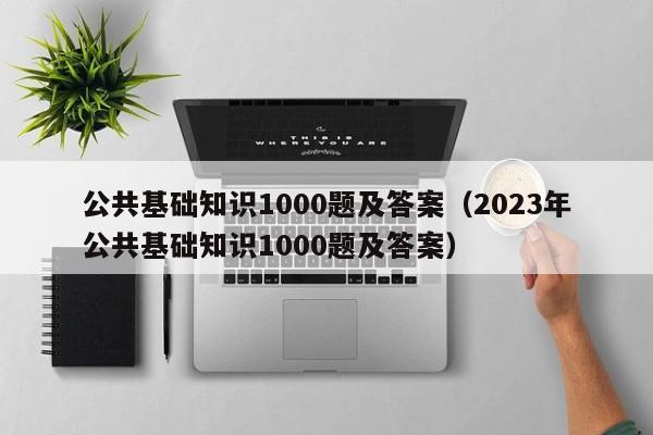 公共基础知识1000题及答案（2023年公共基础知识1000题及答案）