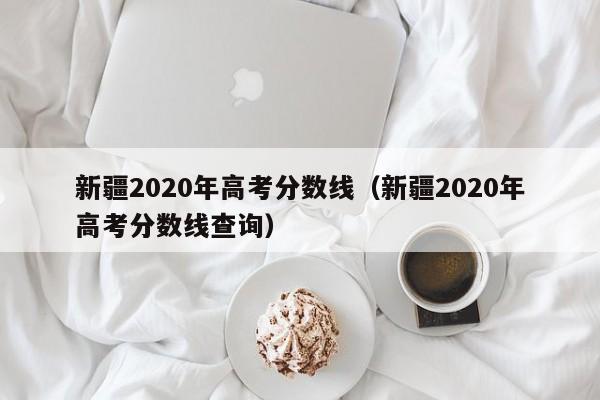 新疆2020年高考分数线（新疆2020年高考分数线查询）