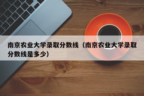 南京农业大学录取分数线（南京农业大学录取分数线是多少）