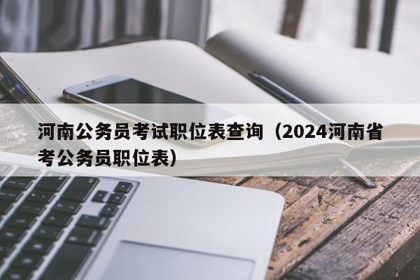 河南公务员考试职位表查询（2024河南省考公务员职位表）