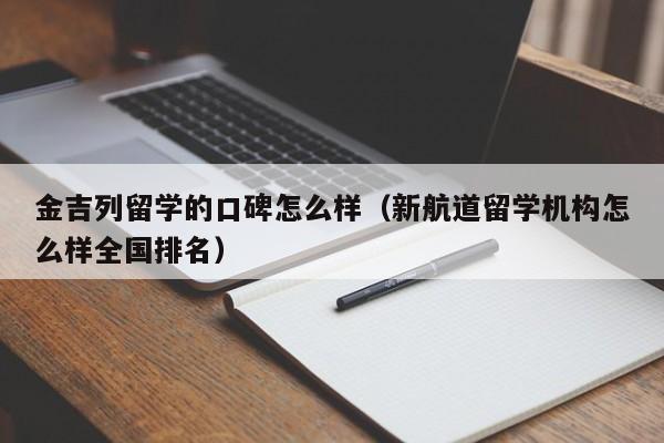 金吉列留学的口碑怎么样（新航道留学机构怎么样全国排名）