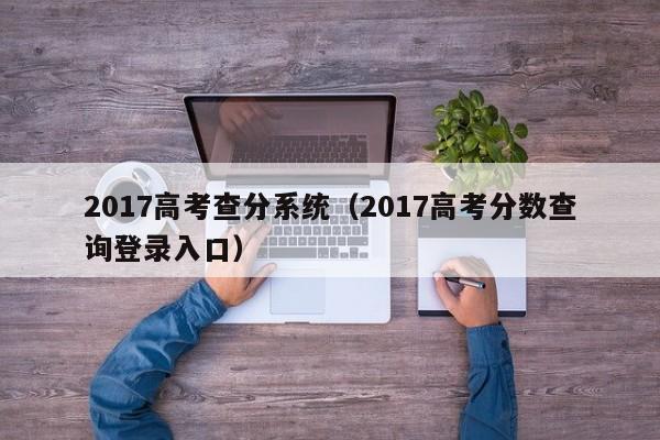 2017高考查分系统（2017高考分数查询登录入口）