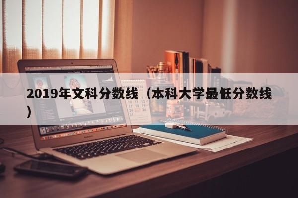 2019年文科分数线（本科大学最低分数线）