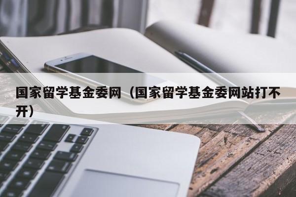 国家留学基金委网（国家留学基金委网站打不开）