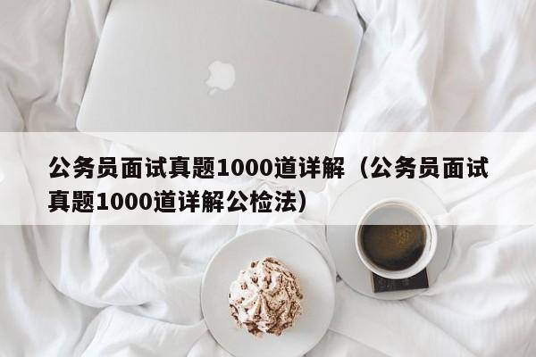 公务员面试真题1000道详解（公务员面试真题1000道详解公检法）