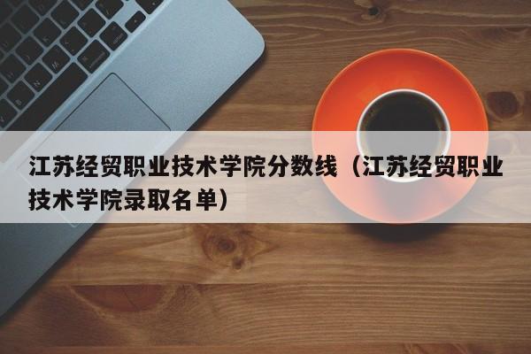 江苏经贸职业技术学院分数线（江苏经贸职业技术学院录取名单）