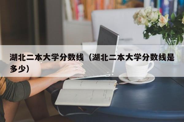 湖北二本大学分数线（湖北二本大学分数线是多少）