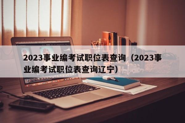 2023事业编考试职位表查询（2023事业编考试职位表查询辽宁）