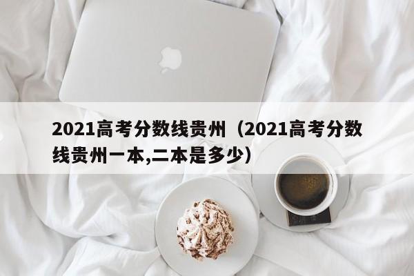 2021高考分数线贵州（2021高考分数线贵州一本,二本是多少）