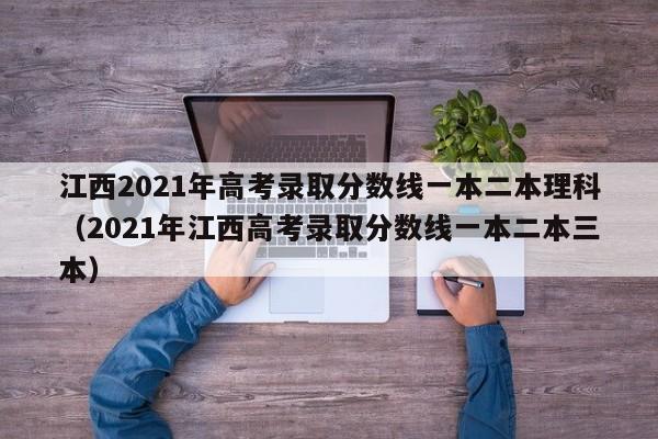 江西2021年高考录取分数线一本二本理科（2021年江西高考录取分数线一本二本三本）