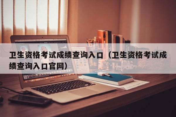 卫生资格考试成绩查询入口（卫生资格考试成绩查询入口官网）