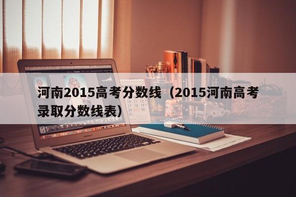 河南2015高考分数线（2015河南高考录取分数线表）