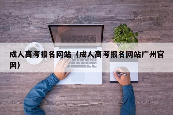 成人高考报名网站（成人高考报名网站广州官网）