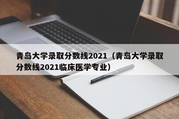 青岛大学录取分数线2021（青岛大学录取分数线2021临床医学专业）