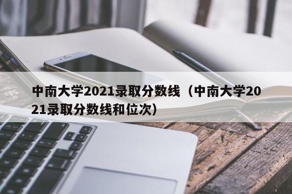 中南大学2021录取分数线（中南大学2021录取分数线和位次）