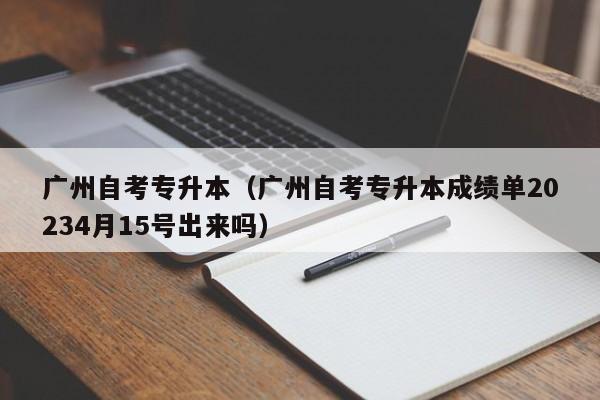 广州自考专升本（广州自考专升本成绩单20234月15号出来吗）